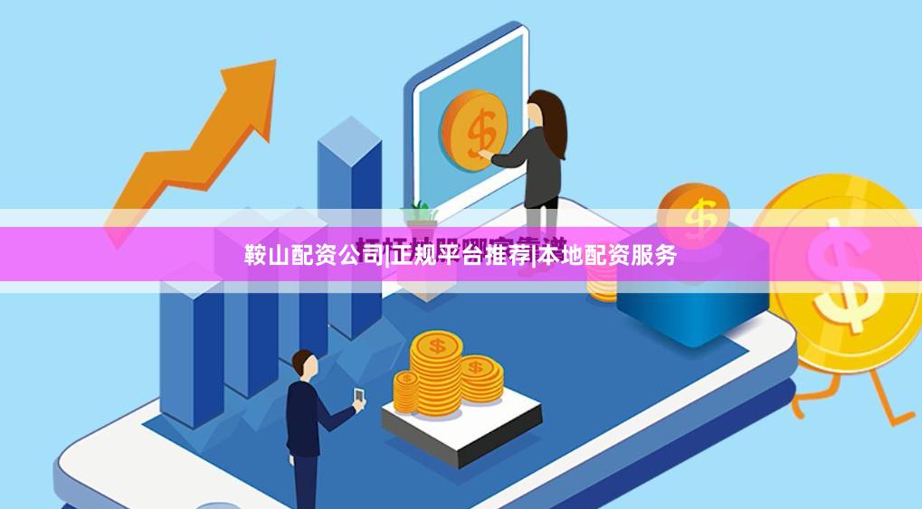 鞍山配资公司|正规平台推荐|本地配资服务