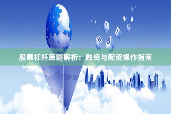 股票杠杆策略解析：融资与配资操作指南