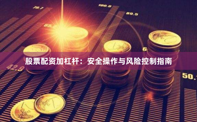 股票配资加杠杆：安全操作与风险控制指南