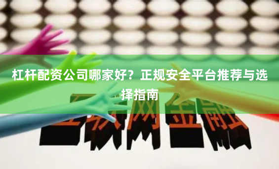 杠杆配资公司哪家好？正规安全平台推荐与选择指南