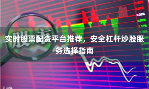 实时股票配资平台推荐，安全杠杆炒股服务选择指南
