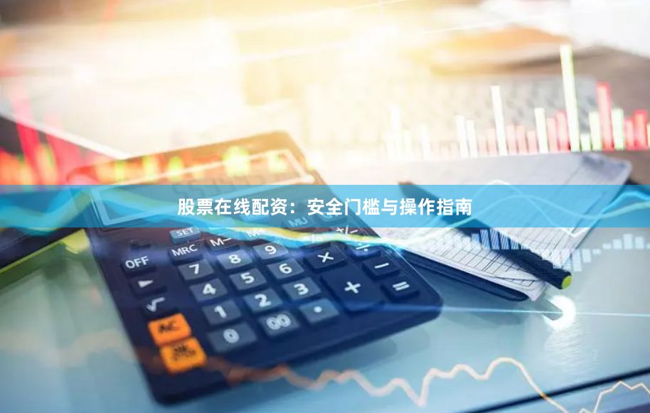 股票在线配资：安全门槛与操作指南