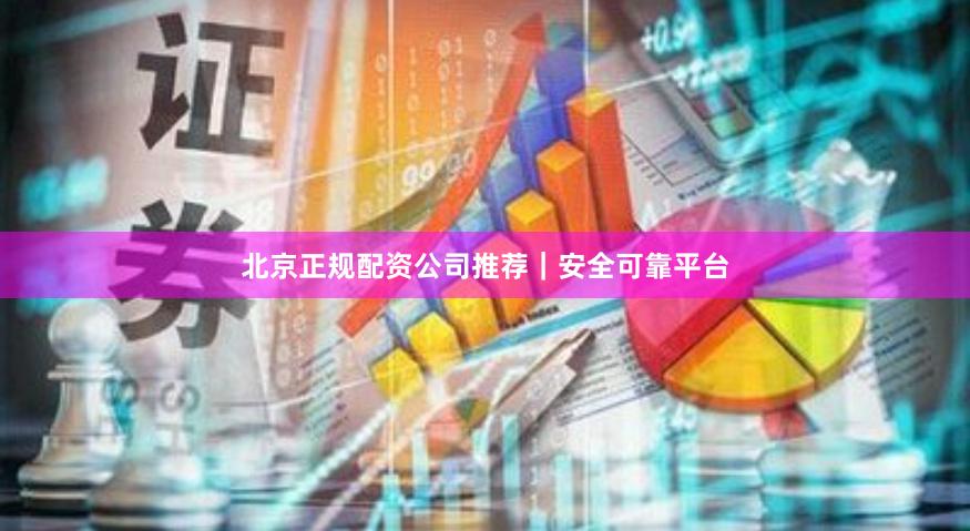 北京正规配资公司推荐｜安全可靠平台