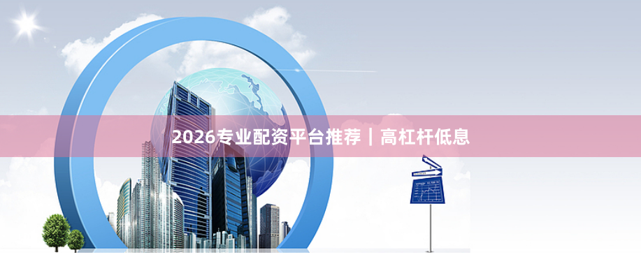 2026专业配资平台推荐｜高杠杆低息