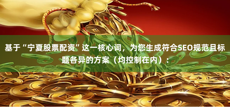 基于“宁夏股票配资”这一核心词,为您生成符合SEO规范且标题各异的方案(均控制在内):