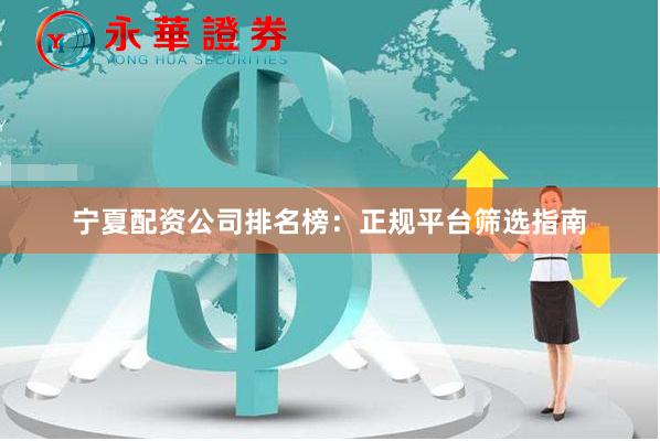 宁夏配资公司排名榜：正规平台筛选指南