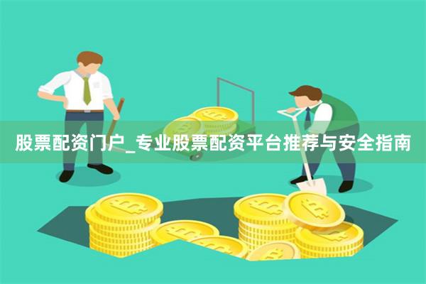 股票配资门户_专业股票配资平台推荐与安全指南