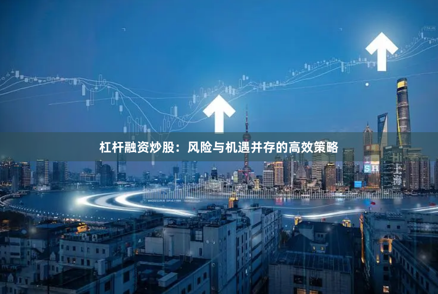 杠杆融资炒股：风险与机遇并存的高效策略