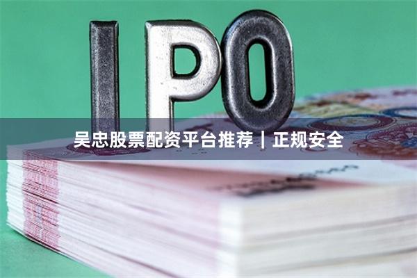 吴忠股票配资平台推荐｜正规安全