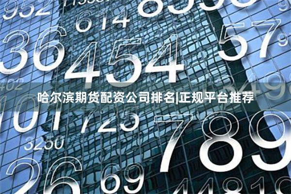 哈尔滨期货配资公司排名|正规平台推荐
